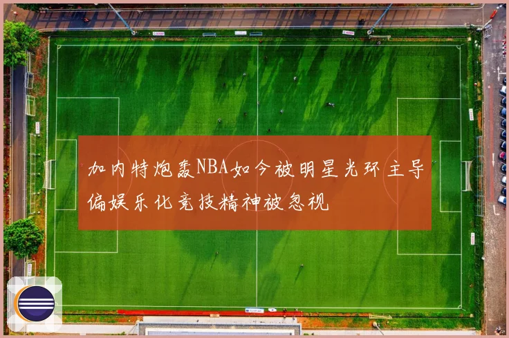 加内特炮轰NBA如今被明星光环主导偏娱乐化竞技精神被忽视