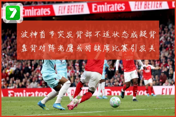 波神首节突发背部不适状态成疑背靠背对阵老鹰或将缺席比赛引发关成长观察