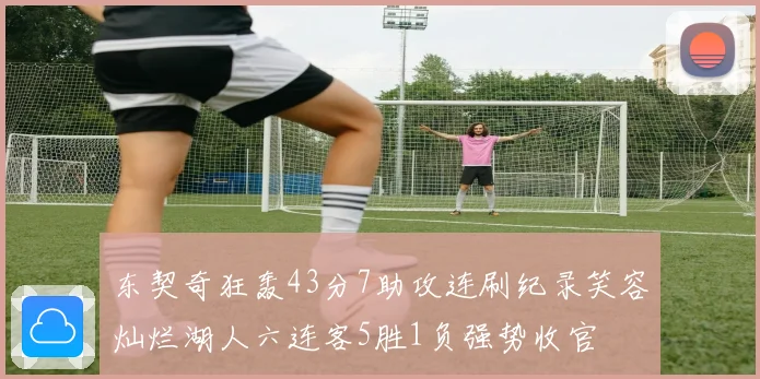 东契奇狂轰43分7助攻连刷纪录笑容灿烂湖人六连客5胜1负强势收官