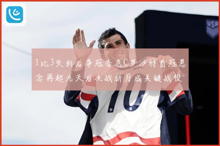 1比3失利后争冠告急C罗沙特首冠悬念再起九天后决战新月成关键战役