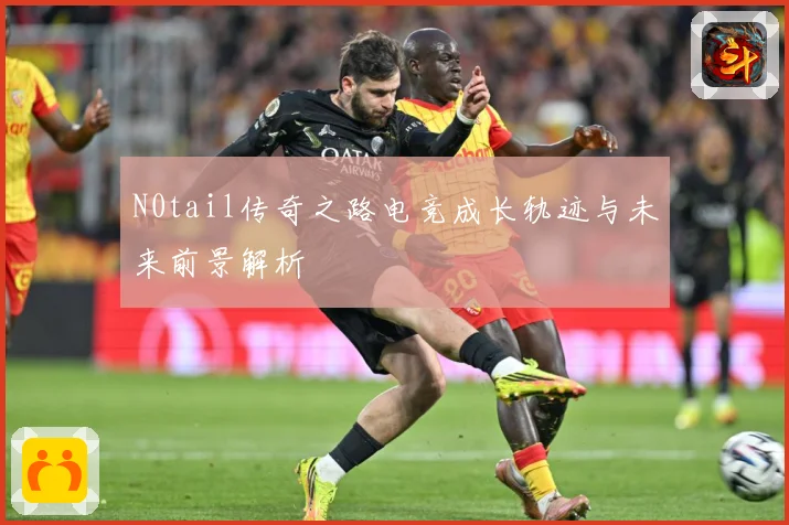 N0tail传奇之路电竞成长轨迹与未来前景解析