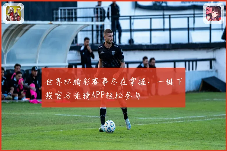 世界杯精彩赛事尽在掌握，一键下载官方竞猜APP轻松参与