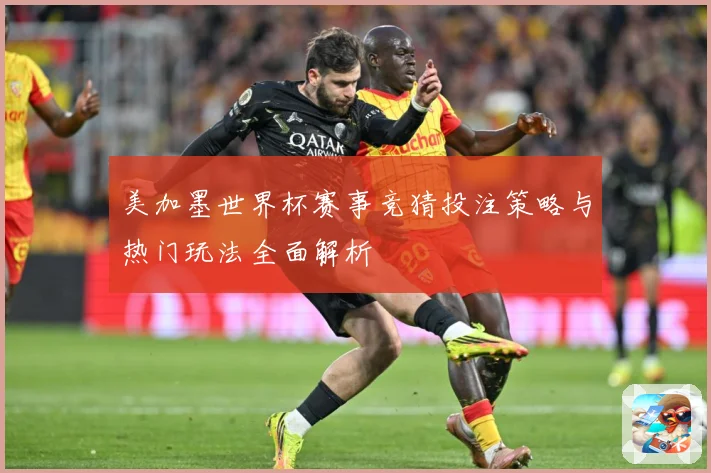美加墨世界杯赛事竞猜投注策略与热门玩法全面解析