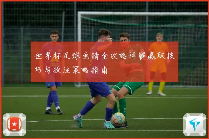世界杯足球竞猜全攻略详解赢取技巧与投注策略指南