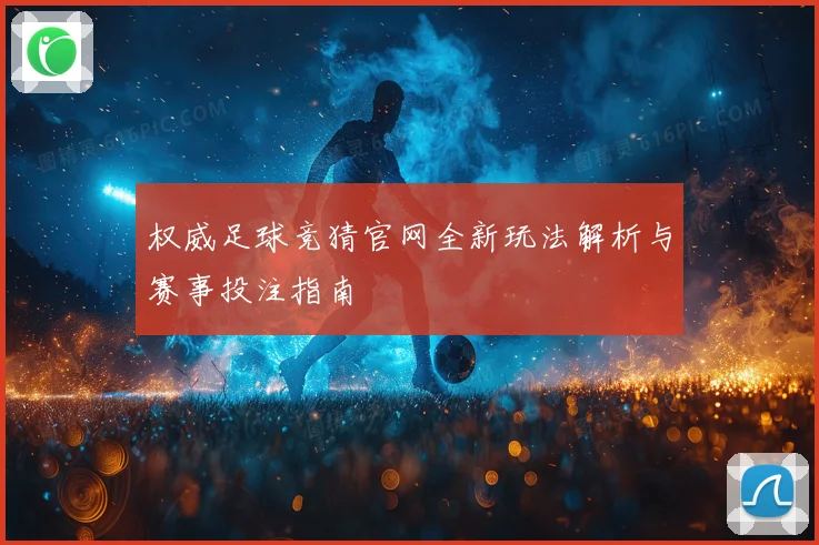 权威足球竞猜官网全新玩法解析与赛事投注指南