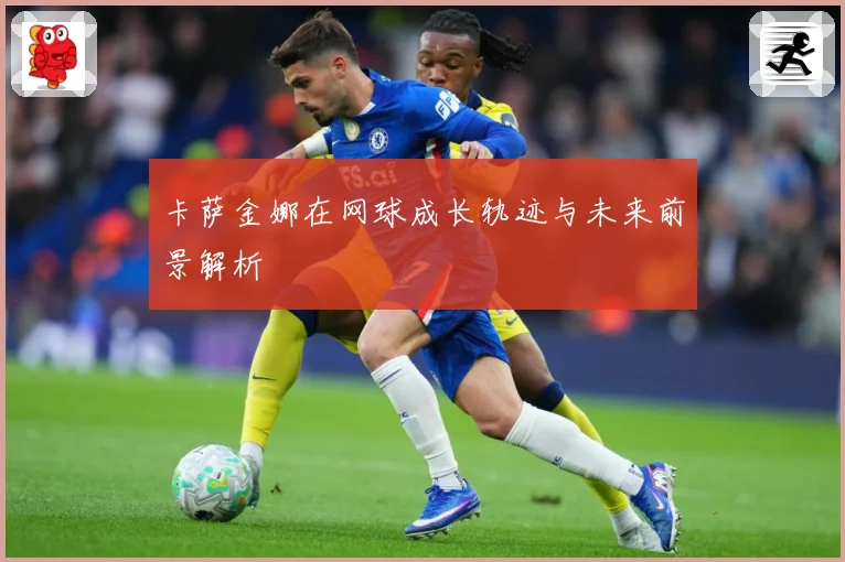 卡萨金娜在网球成长轨迹与未来前景解析