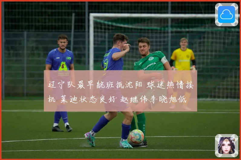 辽宁队最早航班抵沈阳 球迷热情接机 莱迪状态良好 赵继伟李晓旭低调现身