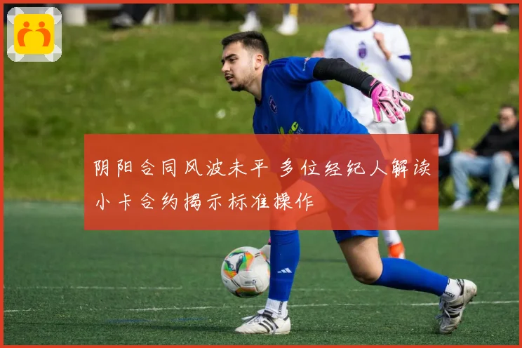 阴阳合同风波未平 多位经纪人解读小卡合约揭示标准操作