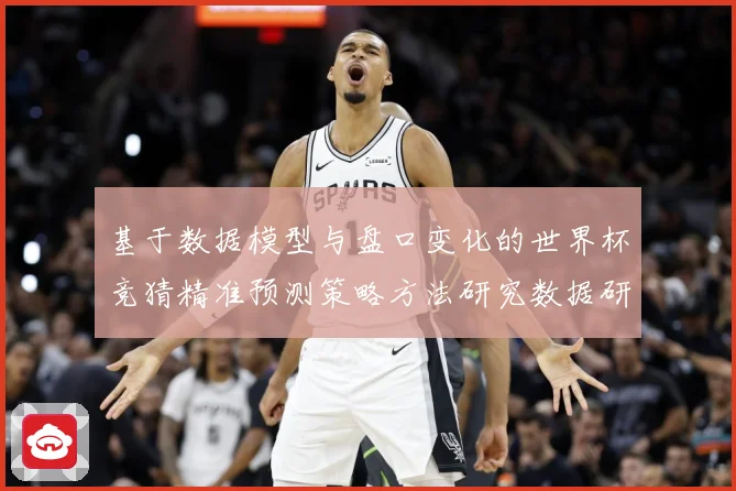 基于数据模型与盘口变化的世界杯竞猜精准预测策略方法研究数据研判