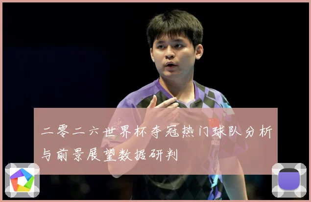 二零二六世界杯夺冠热门球队分析与前景展望数据研判