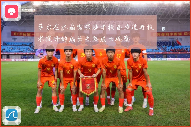 萨尔在水晶宫深造学校奋力追赶技术提升的成长之路成长观察