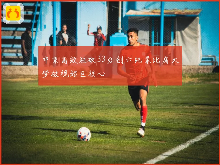 申京高效狂砍33分创六纪录比肩大梦被视超巨核心