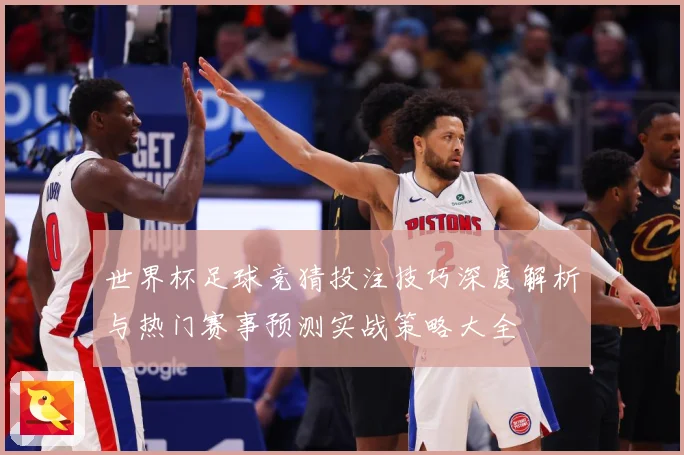 世界杯足球竞猜投注技巧深度解析与热门赛事预测实战策略大全