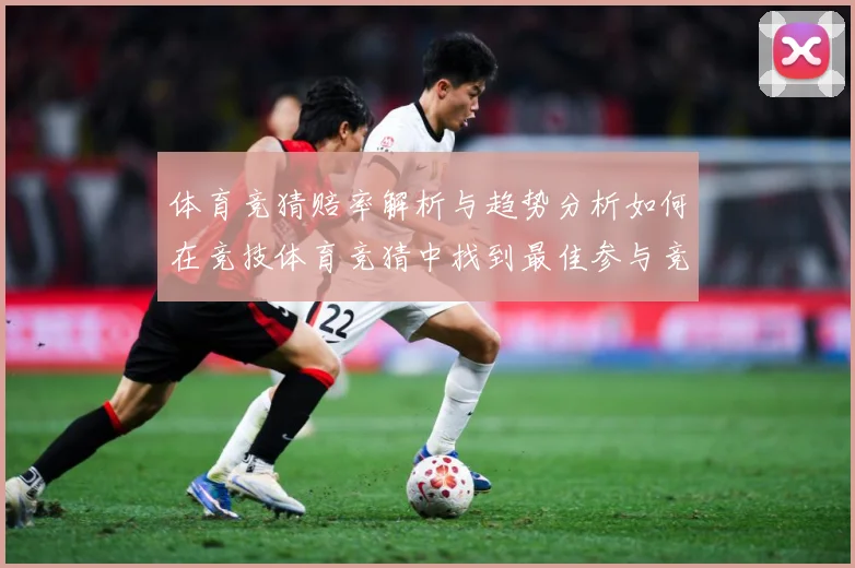 体育竞猜赔率解析与趋势分析如何在竞技体育竞猜中找到最佳参与竞专题观察