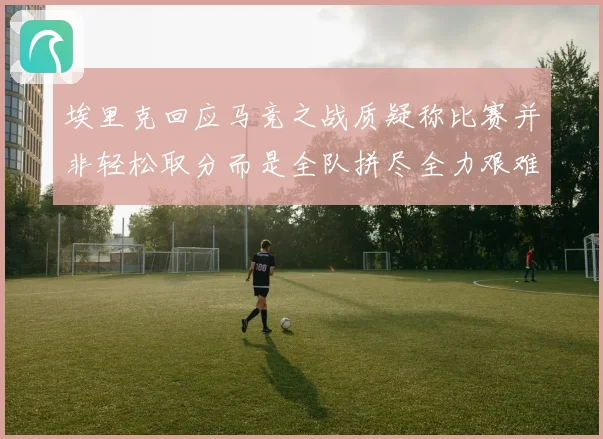 埃里克回应马竞之战质疑称比赛并非轻松取分而是全队拼尽全力艰难拿下胜利