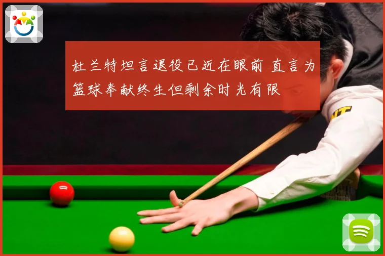 杜兰特坦言退役已近在眼前 直言为篮球奉献终生但剩余时光有限