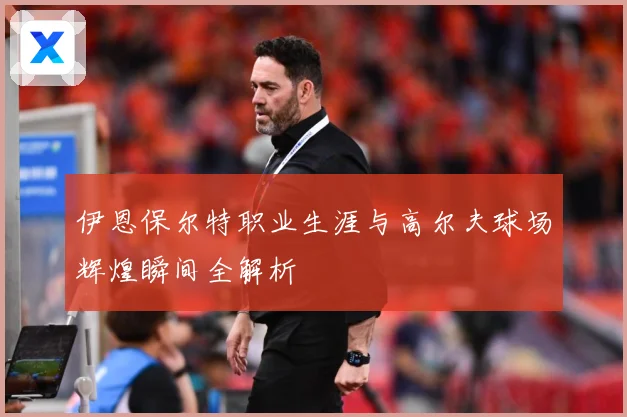 伊恩保尔特职业生涯与高尔夫球场辉煌瞬间全解析