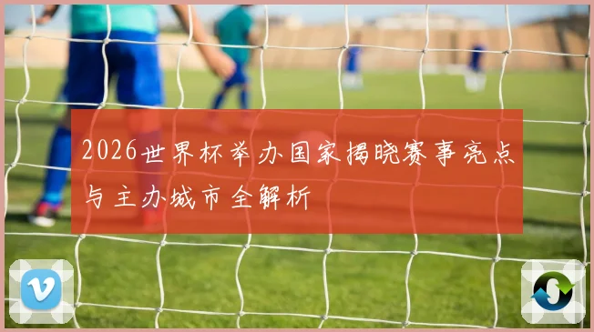2026世界杯举办国家揭晓赛事亮点与主办城市全解析