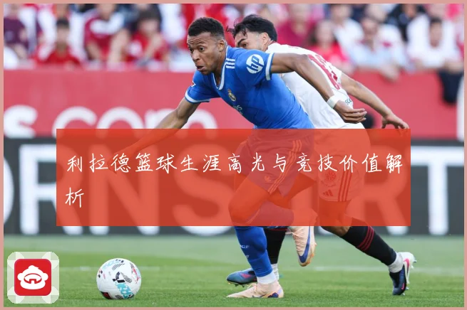 利拉德篮球生涯高光与竞技价值解析