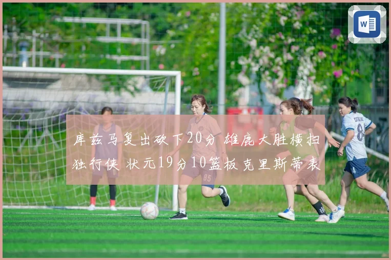 库兹马复出砍下20分 雄鹿大胜横扫独行侠 状元19分10篮板克里斯蒂表现低迷