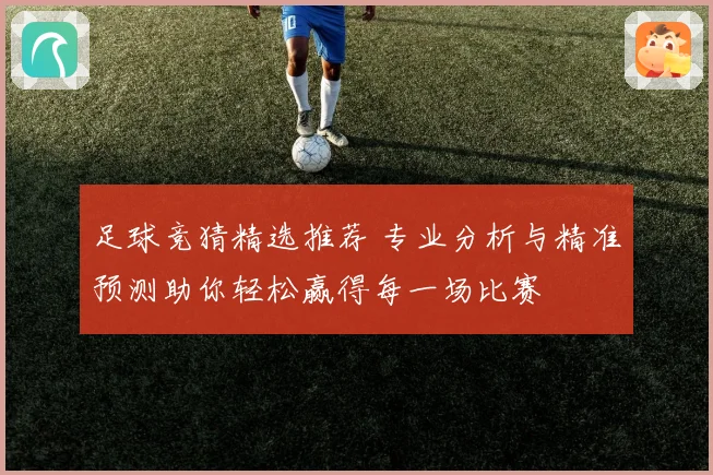 足球竞猜精选推荐 专业分析与精准预测助你轻松赢得每一场比赛