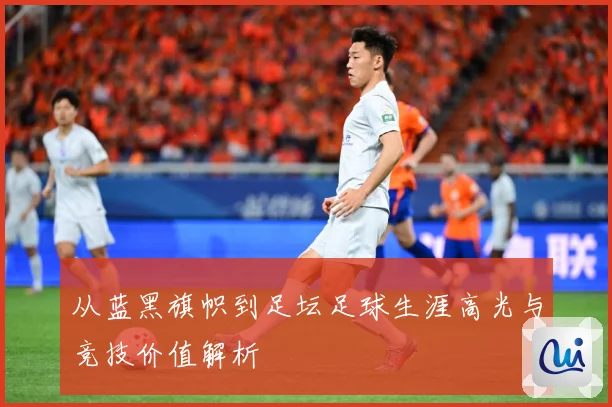 从蓝黑旗帜到足坛足球生涯高光与竞技价值解析