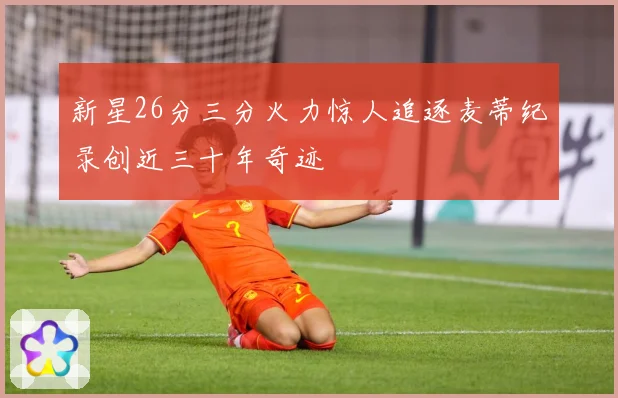 新星26分三分火力惊人追逐麦蒂纪录创近三十年奇迹