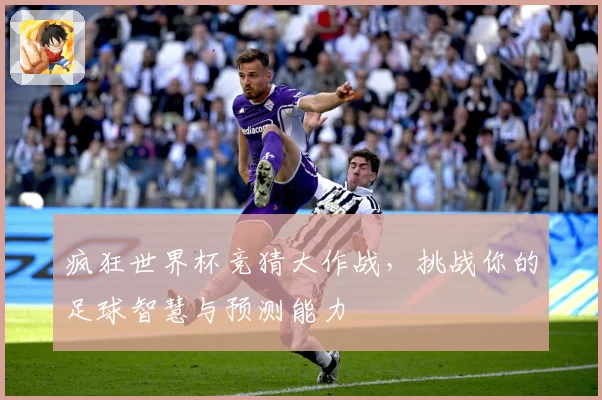 疯狂世界杯竞猜大作战，挑战你的足球智慧与预测能力