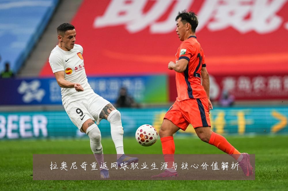 拉奥尼奇重返网球职业生涯与核心价值解析