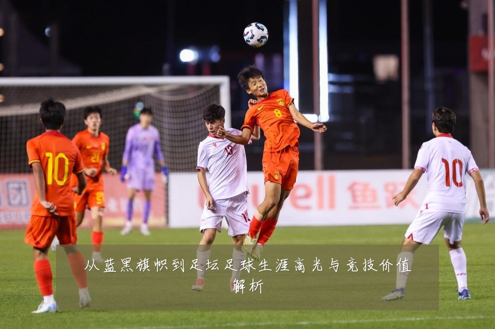 从蓝黑旗帜到足坛足球生涯高光与竞技价值解析